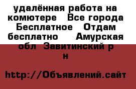 удалённая работа на комютере - Все города Бесплатное » Отдам бесплатно   . Амурская обл.,Завитинский р-н